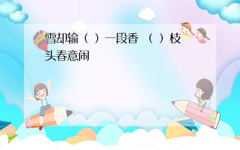 雪却输（ ）一段香 （ ）枝头春意闹