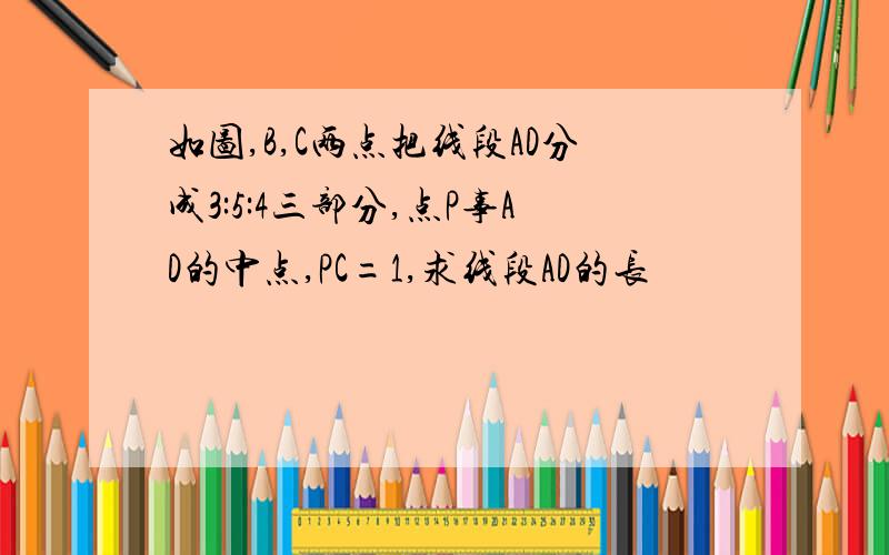 如图,B,C两点把线段AD分成3:5:4三部分,点P事AD的中点,PC=1,求线段AD的长