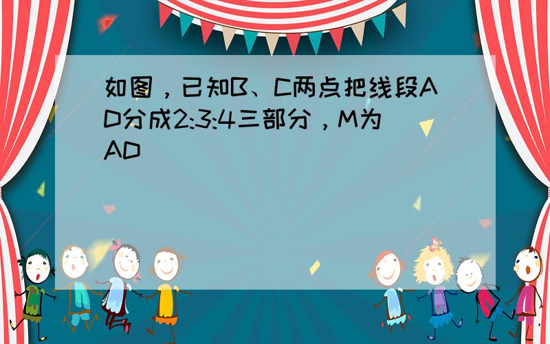 如图，已知B、C两点把线段AD分成2:3:4三部分，M为AD