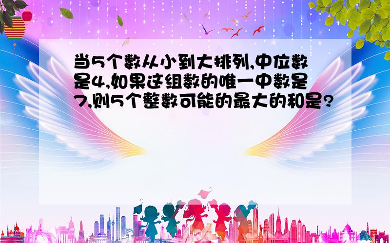 当5个数从小到大排列,中位数是4,如果这组数的唯一中数是7,则5个整数可能的最大的和是?