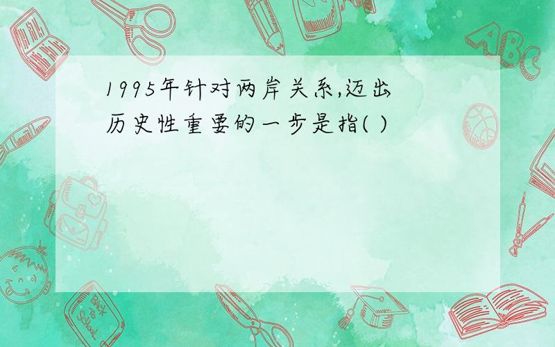 1995年针对两岸关系,迈出历史性重要的一步是指( )