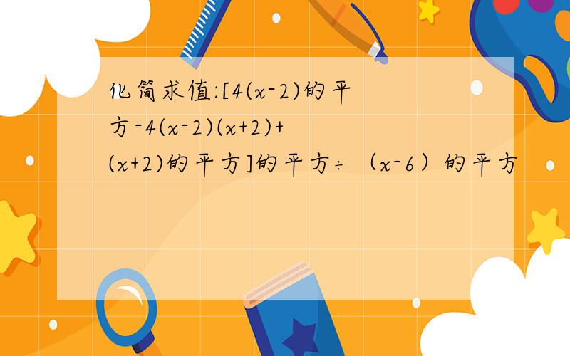 化简求值:[4(x-2)的平方-4(x-2)(x+2)+(x+2)的平方]的平方÷（x-6）的平方