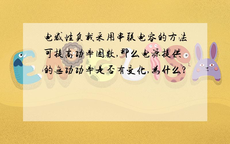 电感性负载采用串联电容的方法可提高功率因数,那么电源提供的无功功率是否有变化,为什么?