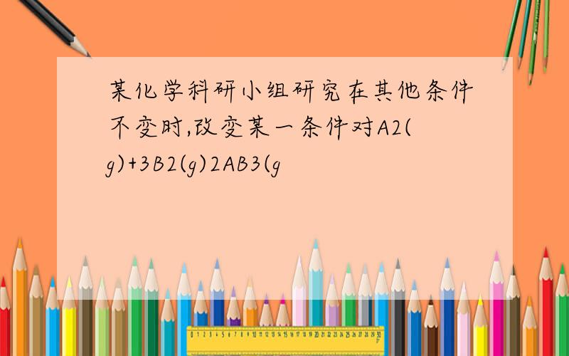 某化学科研小组研究在其他条件不变时,改变某一条件对A2(g)+3B2(g)2AB3(g