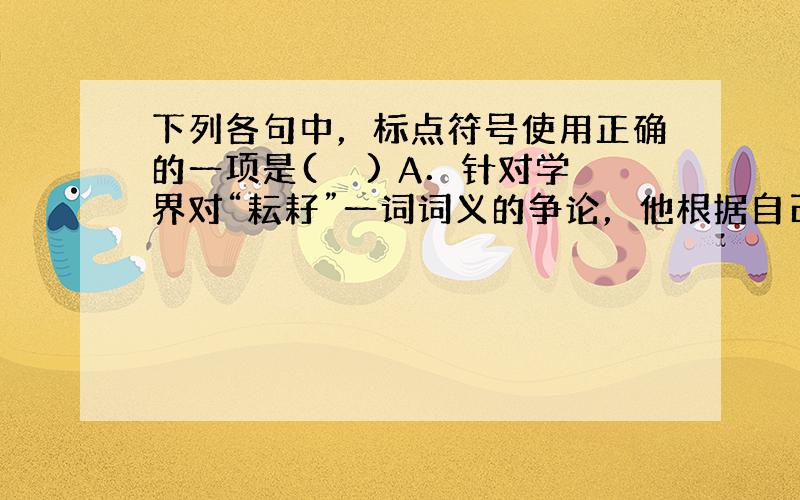 下列各句中，标点符号使用正确的一项是(　　) A．针对学界对“耘耔”一词词义的争论，他根据自己对农业生产的了解，结合古今