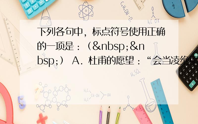 下列各句中，标点符号使用正确的一项是：（  ） A．杜甫的愿望：“会当凌绝顶，一览众山小。”我也一样