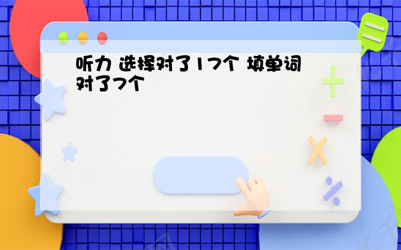 听力 选择对了17个 填单词对了7个