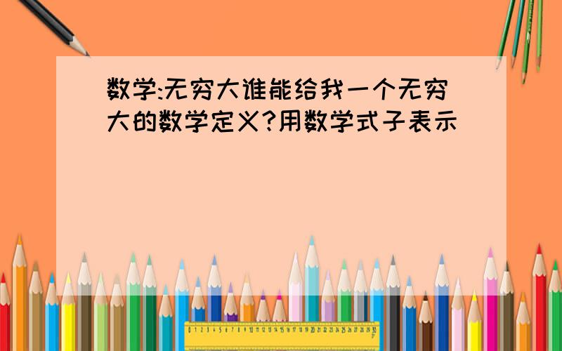 数学:无穷大谁能给我一个无穷大的数学定义?用数学式子表示