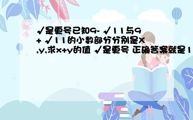 √是更号已知9- √11与9+ √11的小数部分分别是X,y,求x+y的值 √是更号 正确答案就是1,