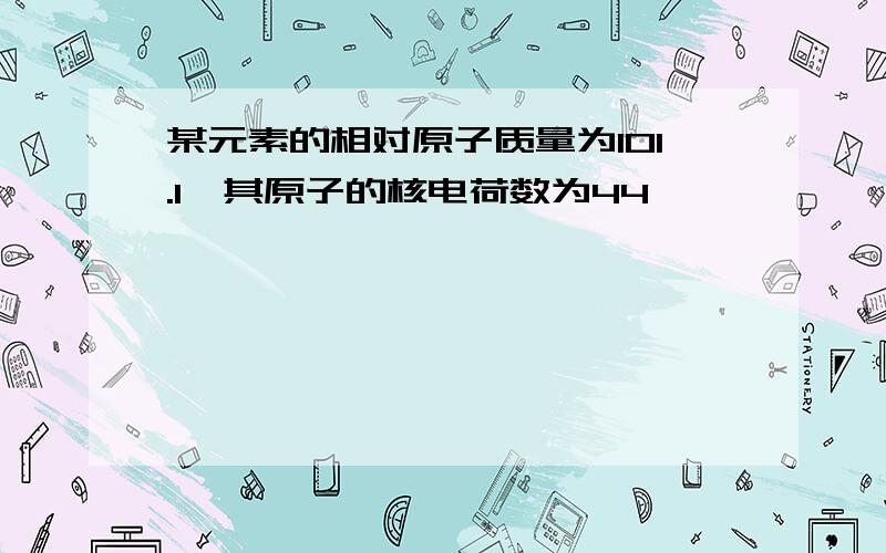 某元素的相对原子质量为101.1,其原子的核电荷数为44