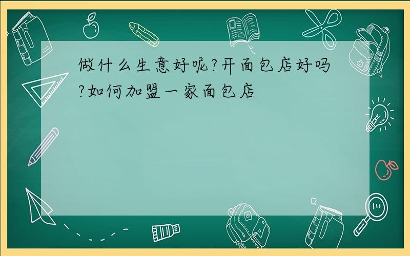 做什么生意好呢?开面包店好吗?如何加盟一家面包店