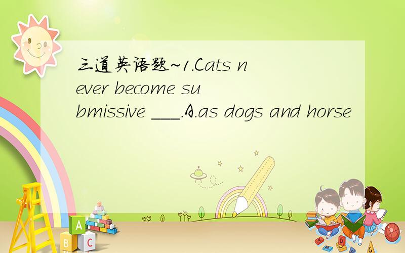 三道英语题~1.Cats never become submissive ___.A.as dogs and horse