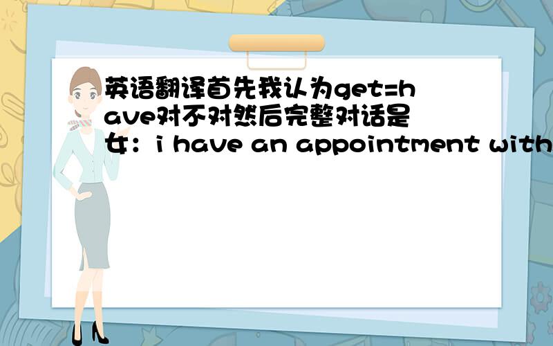 英语翻译首先我认为get=have对不对然后完整对话是 女：i have an appointment with a b