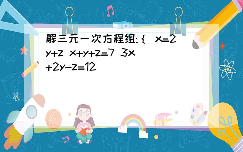 解三元一次方程组:｛ x=2y+z x+y+z=7 3x+2y-z=12