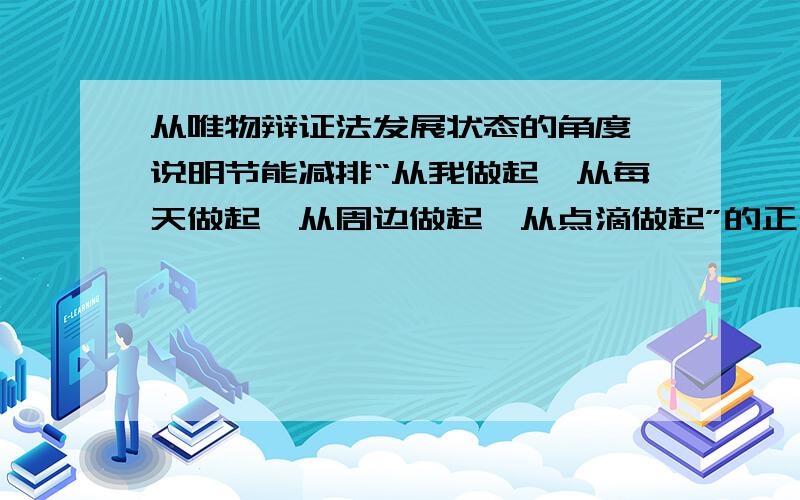 从唯物辩证法发展状态的角度,说明节能减排“从我做起,从每天做起,从周边做起,从点滴做起”的正确性