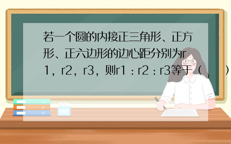 若一个圆的内接正三角形、正方形、正六边形的边心距分别为r1，r2，r3，则r1：r2：r3等于（　　）