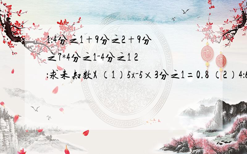 1：4分之1+9分之2+9分之7*4分之1-4分之1 2：求未知数X （1）5x-5×3分之1=0.8 （2）4：6分之