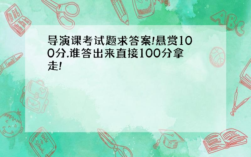 导演课考试题求答案!悬赏100分.谁答出来直接100分拿走!