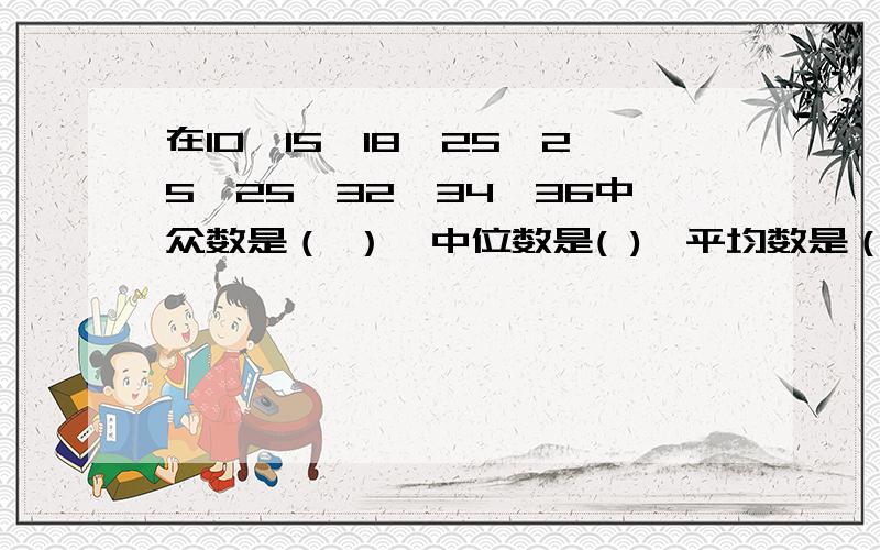 在10、15、18、25、25、25、32、34、36中众数是（ ）,中位数是( ),平均数是（ ）.