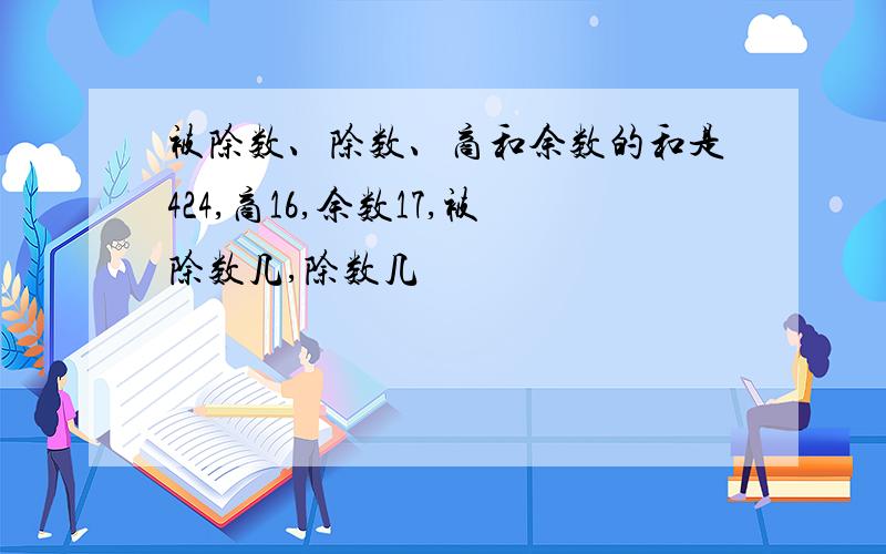 被除数、除数、商和余数的和是424,商16,余数17,被除数几,除数几