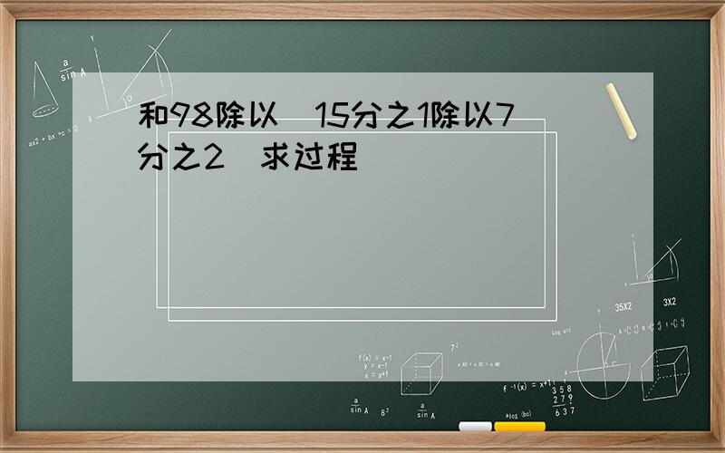 和98除以（15分之1除以7分之2）求过程