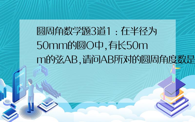 圆周角数学题3道1：在半径为50mm的圆O中,有长50mm的弦AB,请问AB所对的圆周角度数是多少（填空题）2：MN为半