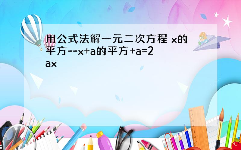 用公式法解一元二次方程 x的平方--x+a的平方+a=2ax