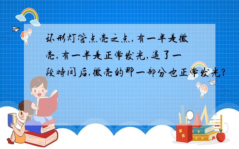 环形灯管点亮之点,有一半是微亮,有一半是正常发光,过了一段时间后,微亮的那一部分也正常发光?