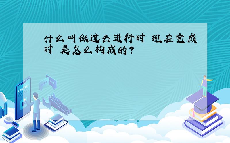 什么叫做过去进行时 现在完成时 是怎么构成的?