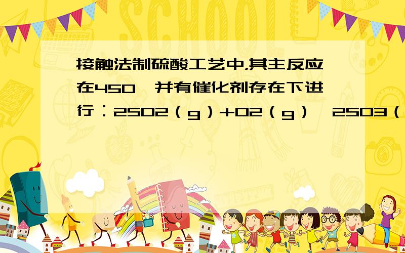 接触法制硫酸工艺中，其主反应在450℃并有催化剂存在下进行：2SO2（g）+O2（g）⇌2SO3（g）+190KJ