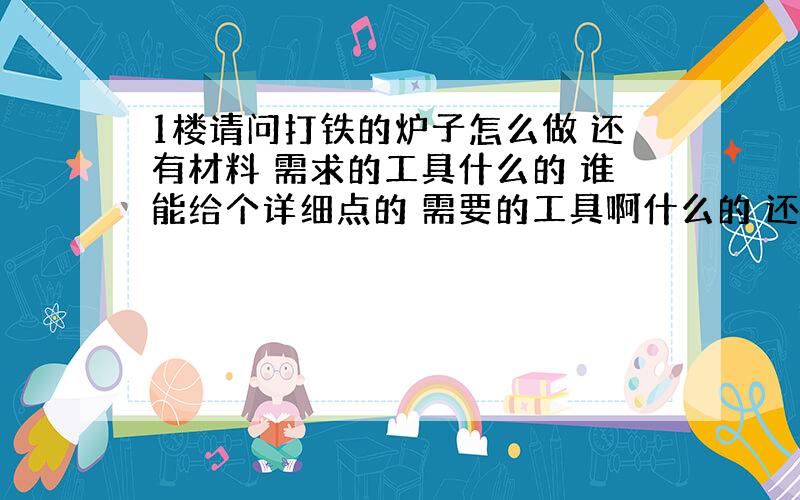 1楼请问打铁的炉子怎么做 还有材料 需求的工具什么的 谁能给个详细点的 需要的工具啊什么的 还有 燃烧的材料 谁能给我详