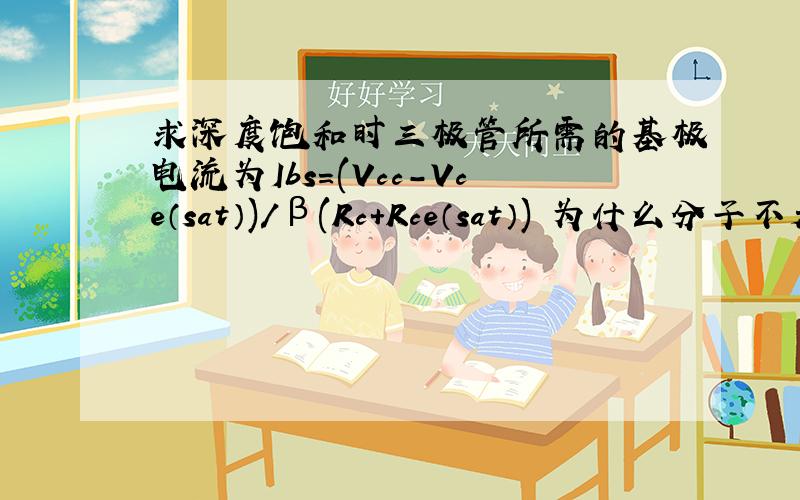 求深度饱和时三极管所需的基极电流为Ibs=(Vcc-Vce（sat）)/β(Rc+Rce（sat）) 为什么分子不是Vc