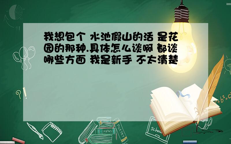 我想包个 水池假山的活 是花园的那种.具体怎么谈啊 都谈哪些方面 我是新手 不太清楚