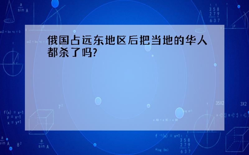 俄国占远东地区后把当地的华人都杀了吗?