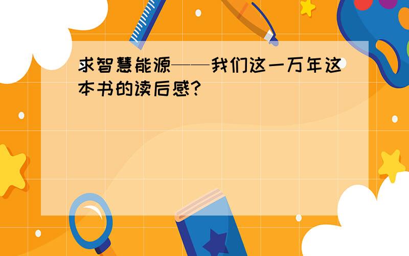 求智慧能源——我们这一万年这本书的读后感?