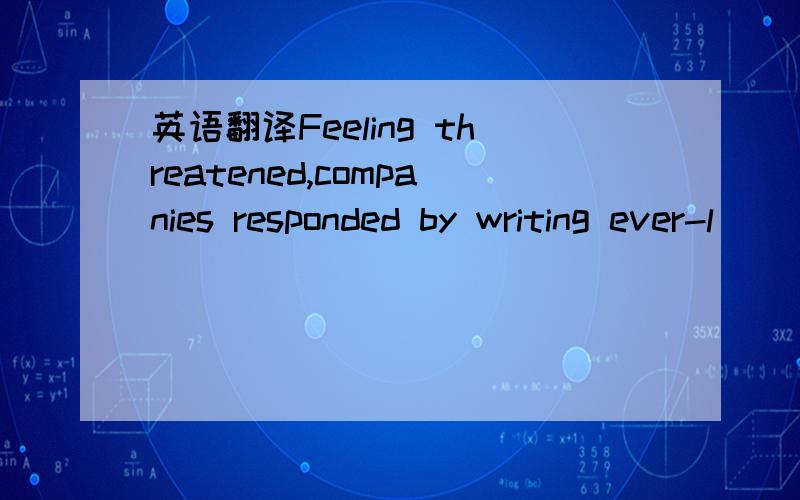 英语翻译Feeling threatened,companies responded by writing ever-l