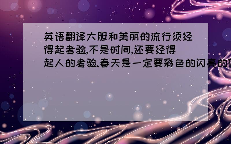 英语翻译大胆和美丽的流行须经得起考验,不是时间,还要经得起人的考验.春天是一定要彩色的闪亮的低调之中张扬知性味道张扬女人