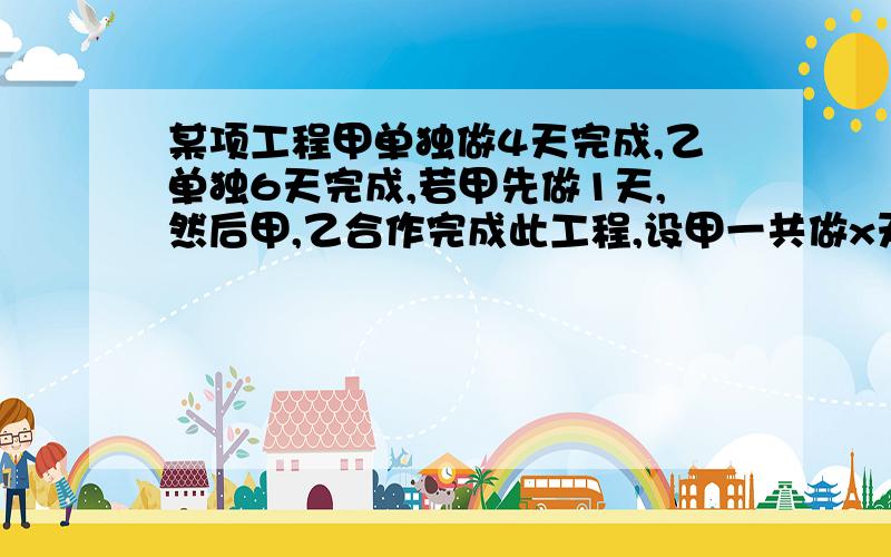 某项工程甲单独做4天完成,乙单独6天完成,若甲先做1天,然后甲,乙合作完成此工程,设甲一共做x天（只列方程）谢谢