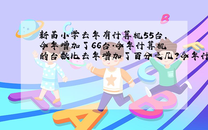 新苗小学去年有计算机55台,今年增加了66台.今年计算机的台数比去年增加了百分之几?今年计算机的台数是去年的百分之几?