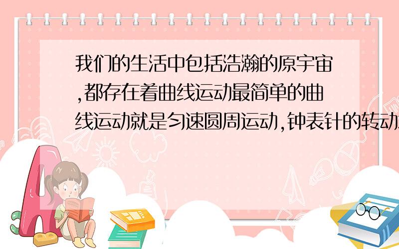 我们的生活中包括浩瀚的原宇宙,都存在着曲线运动最简单的曲线运动就是匀速圆周运动,钟表针的转动地球绕太阳公转,月亮绕地球转