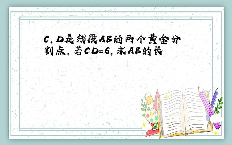 C,D是线段AB的两个黄金分割点,若CD=6,求AB的长