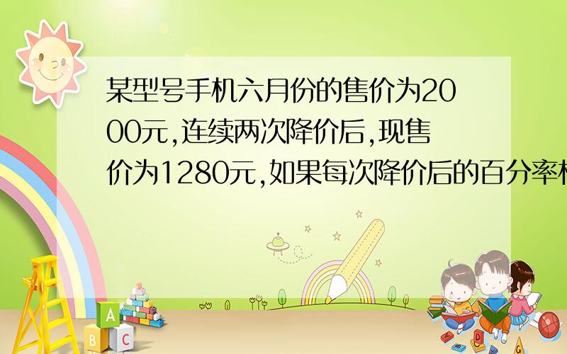 某型号手机六月份的售价为2000元,连续两次降价后,现售价为1280元,如果每次降价后的百分率相同