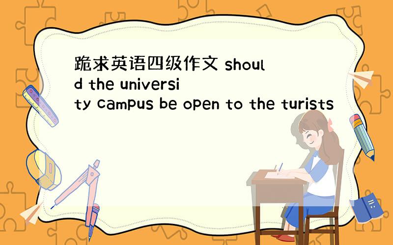 跪求英语四级作文 should the university campus be open to the turists