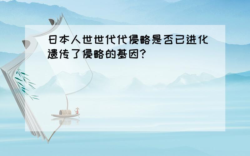 日本人世世代代侵略是否已进化遗传了侵略的基因?