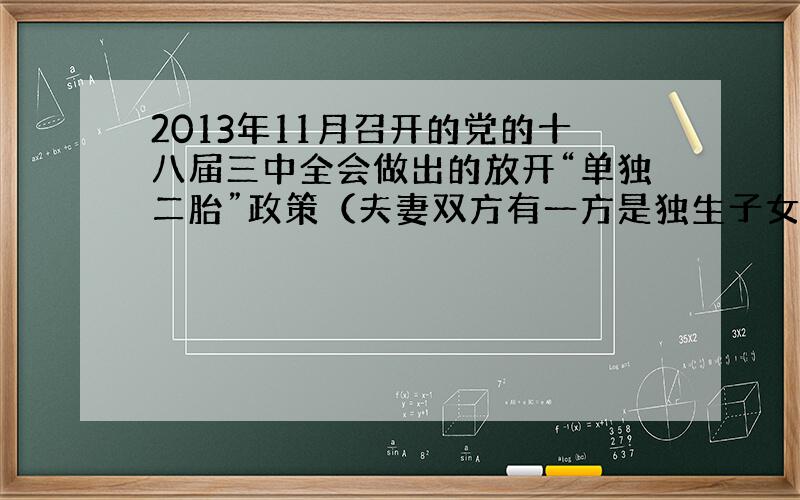 2013年11月召开的党的十八届三中全会做出的放开“单独二胎”政策（夫妻双方有一方是独生子女的可生育两胎）引起高度关注．