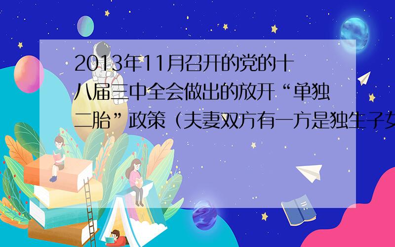 2013年11月召开的党的十八届三中全会做出的放开“单独二胎”政策（夫妻双方有一方是独生子女的可生育两胎）引起高度关注。