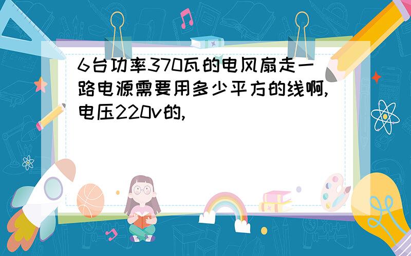 6台功率370瓦的电风扇走一路电源需要用多少平方的线啊,电压220v的,