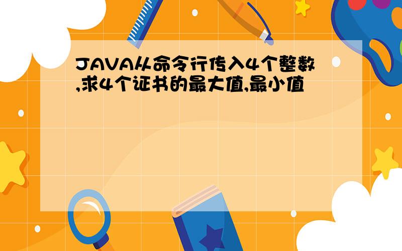 JAVA从命令行传入4个整数,求4个证书的最大值,最小值