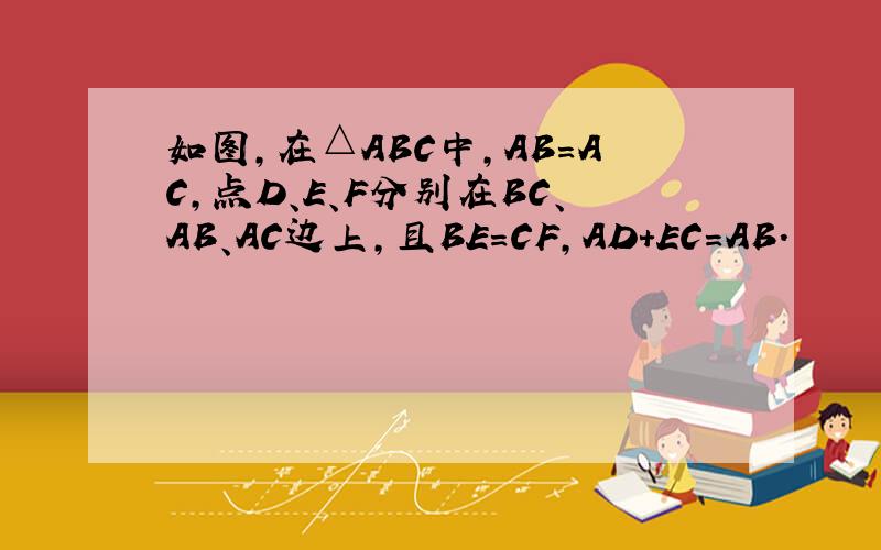 如图，在△ABC中，AB=AC，点D、E、F分别在BC、AB、AC边上，且BE=CF，AD+EC=AB．