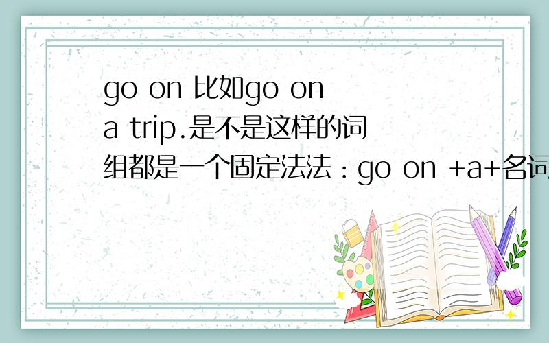 go on 比如go on a trip.是不是这样的词组都是一个固定法法：go on +a+名词.